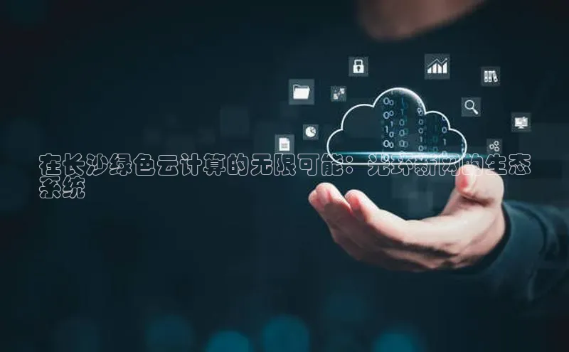 28圈平台官网版下载慧博云通在长沙绿色云计算的无限可能：光环新网的生态
系统