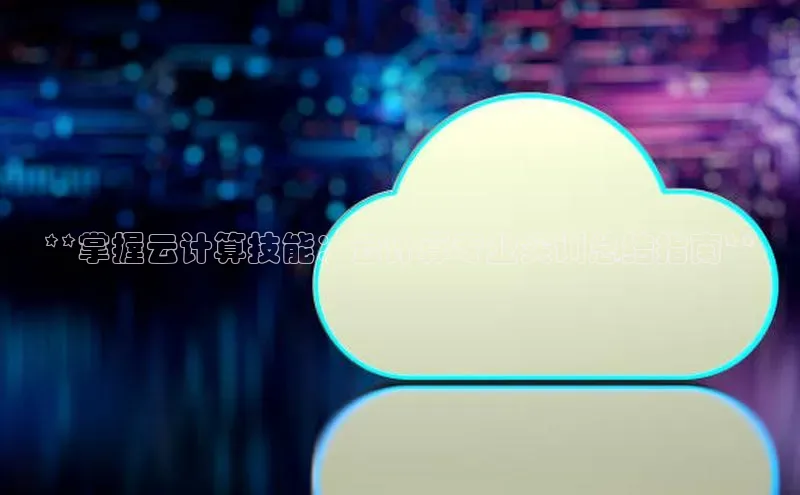 加拿大28圈app官网开奖结果百度网盘**掌握云计算技能：云计算专业实训总结指南**