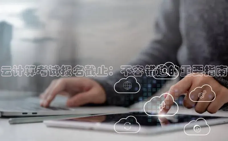 加拿大预测28在线预测官网网易云计算考试报名截止：不容错过的重要指南