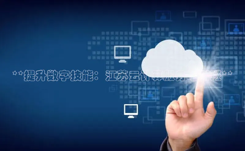 加拿大28圈注册链接百度网盘企业版**提升数字技能：江苏云计算服务培训班**