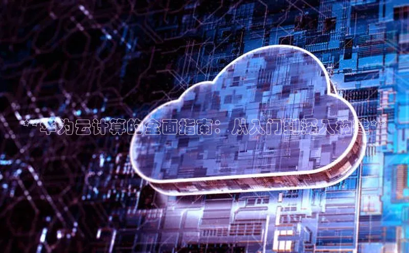 28圈.ccmpc百度手机助手**华为云计算的全面指南：从入门到深入构建**