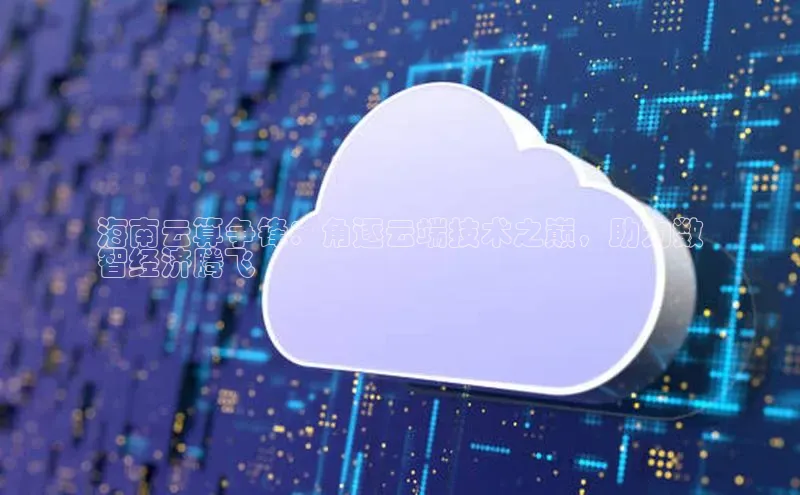 28圈.ccmpc29官网版下载云创智行海南云算争锋：角逐云端技术之巅，助力数
智经济腾飞