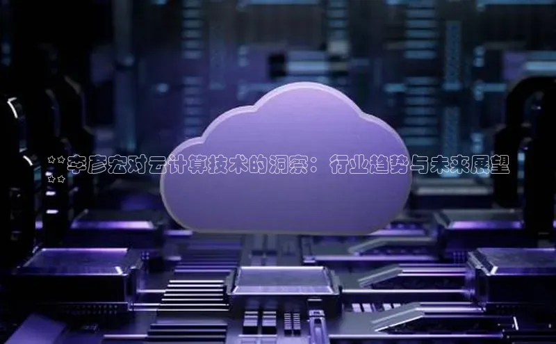 28圈电子游戏汉得信息**李彦宏对云计算技术的洞察：行业趋势与未来展望
**