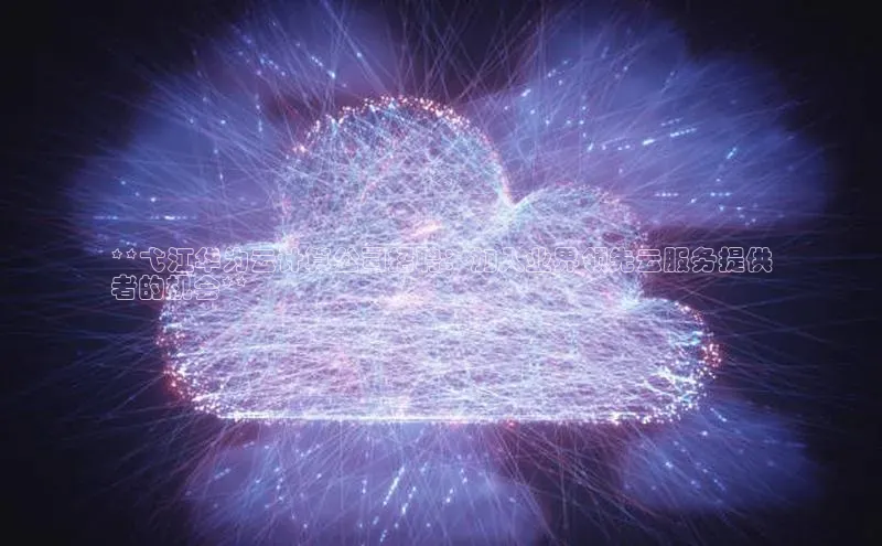 加拿大28圈合法吗百度取证**弋江华为云计算公司招聘：加入业界领先云服务提供
者的机会**