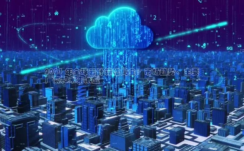 加拿大pc28平台app下载百度健康2023 年全球云计算格局全：市场趋势、主要
厂商和未来展望