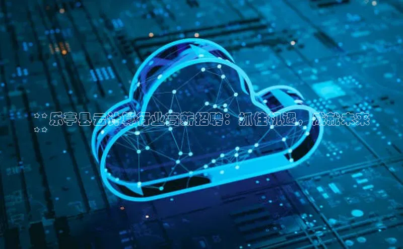 28电子游戏官方网站百度搜索资源平台**乐亭县云计算行业高薪招聘：抓住机遇，成就未来
**