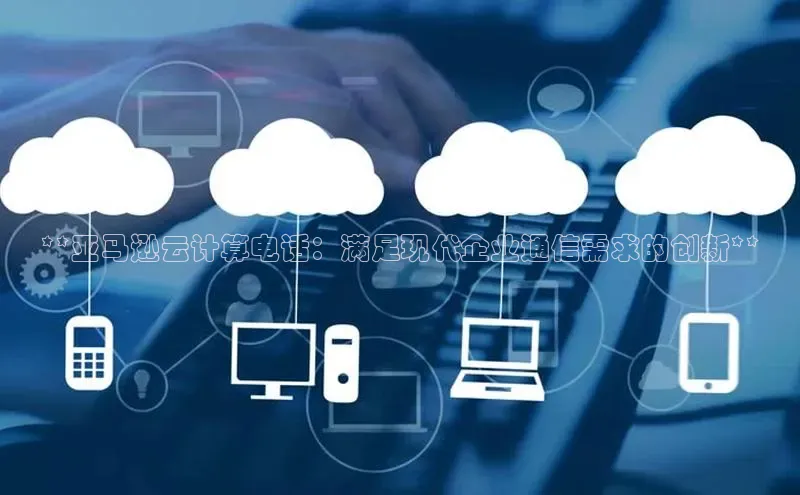 加拿大预测28在线预测官网网易**亚马逊云计算电话：满足现代企业通信需求的创新**