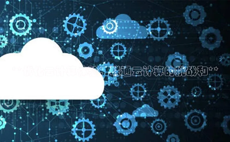 能玩加拿大28的网址江铃新能源**优化云计算体验：联通云计算的挑战和**