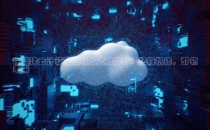 加拿大2.8平台下载诸葛科技在福建云计算竞技场上大放异彩：把握机遇，引领
未来