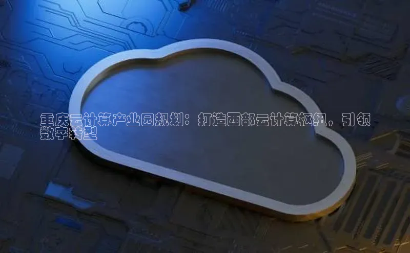 28圈平台官网版下载字节跳动重庆云计算产业园规划：打造西部云计算枢纽，引领
数字转型