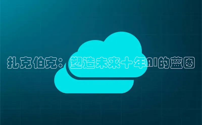 扎克伯克：塑造未来十年AI的蓝图