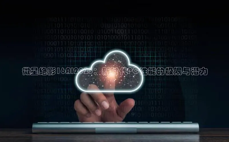 微星绝影16AI2025：新时代PC性能的极限与潜力