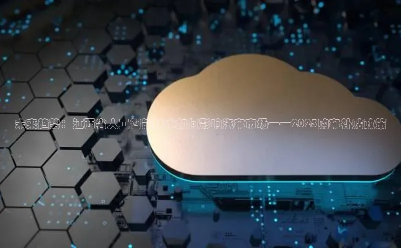 未来趋势：江西省人工智能技术如何影响汽车市场——2025购车补贴政策