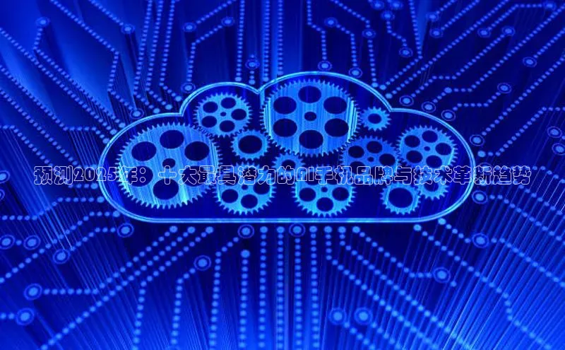 预测2025年：十大最具潜力的AI手机品牌与技术革新趋势