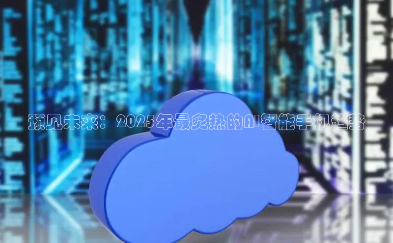 预见未来：2025年最炙热的AI智能手机趋势
