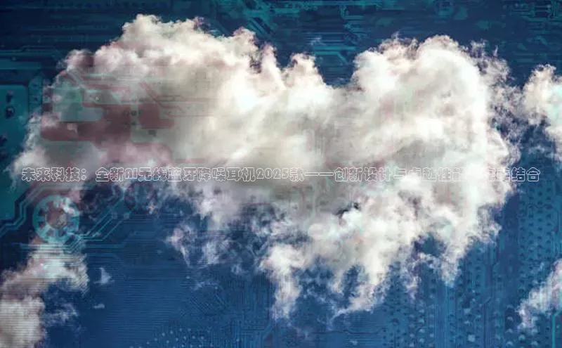 未来科技：全新AI无线蓝牙降噪耳机2025款——创新设计与卓越性能的完美结合