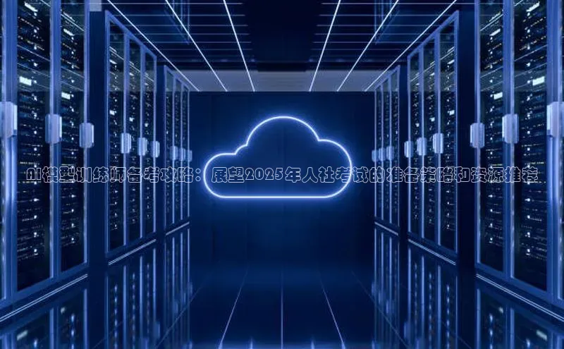 AI模型训练师备考攻略：展望2025年人社考试的准备策略和资源推荐