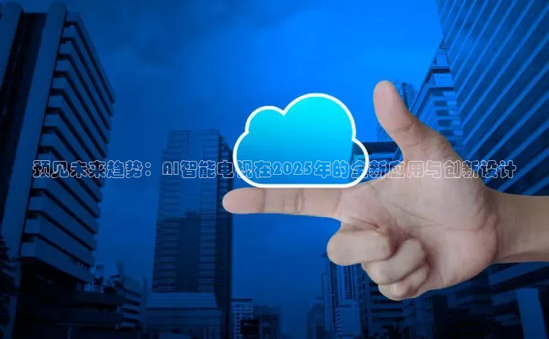 预见未来趋势：AI智能电视在2025年的全新应用与创新设计
